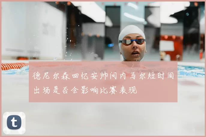 德尼尔森回忆安帅问内马尔短时间出场是否会影响比赛表现
