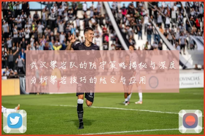 武汉攀岩队的防守策略揭秘与深度分析攀岩技巧的结合与应用