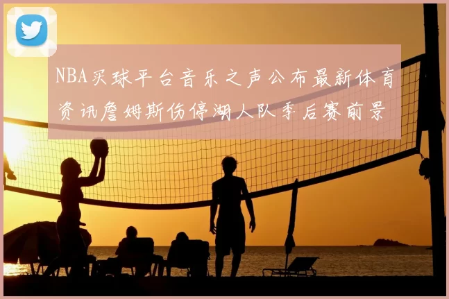 NBA买球平台音乐之声公布最新体育资讯詹姆斯伤停湖人队季后赛前景分析