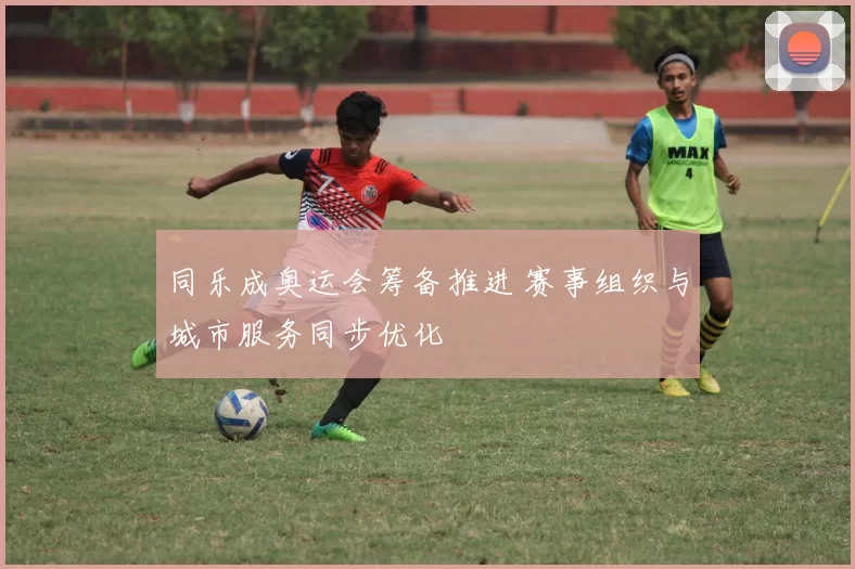 同乐成奥运会筹备推进 赛事组织与城市服务同步优化