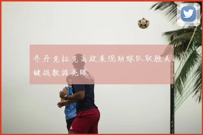 乔丹克拉克高效表现助球队取胜关键战数据亮眼