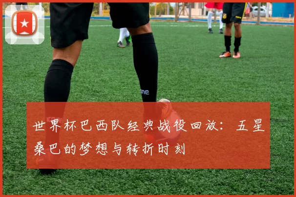 世界杯巴西队经典战役回放：五星桑巴的梦想与转折时刻