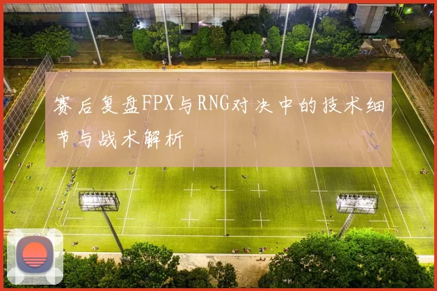 赛后复盘FPX与RNG对决中的技术细节与战术解析