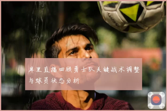 库里直播回顾勇士队关键战术调整与球员状态分析