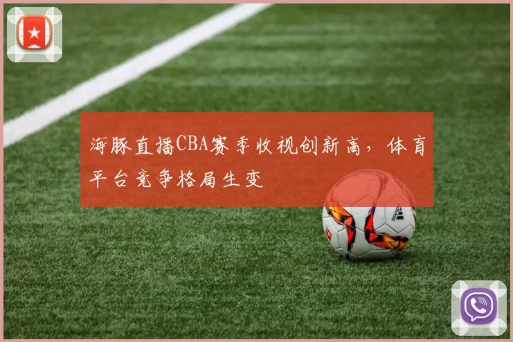 海豚直播CBA赛季收视创新高,体育平台竞争格局生变