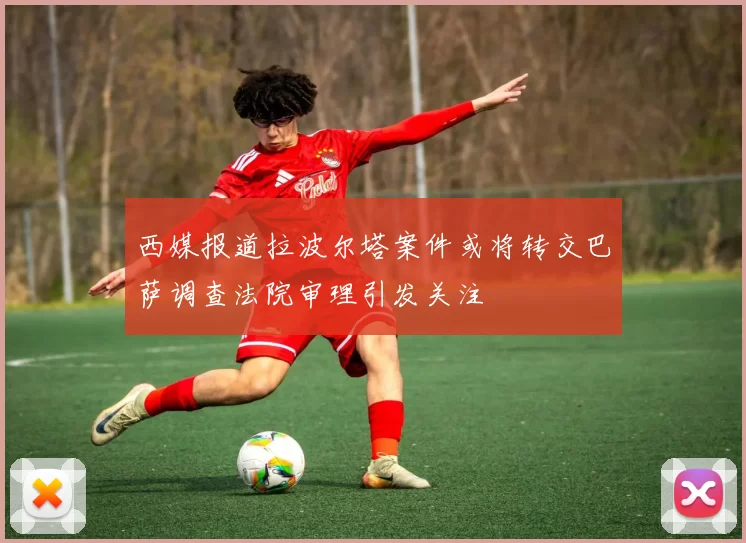 西媒报道拉波尔塔案件或将转交巴萨调查法院审理引发关注