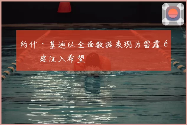 约什·基迪以全面数据表现为雷霆重建注入希望