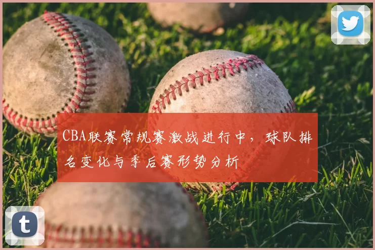CBA联赛常规赛激战进行中，球队排名变化与季后赛形势分析