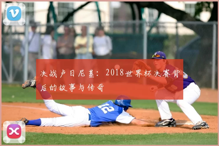 决战卢日尼基：2018世界杯决赛背后的故事与传奇